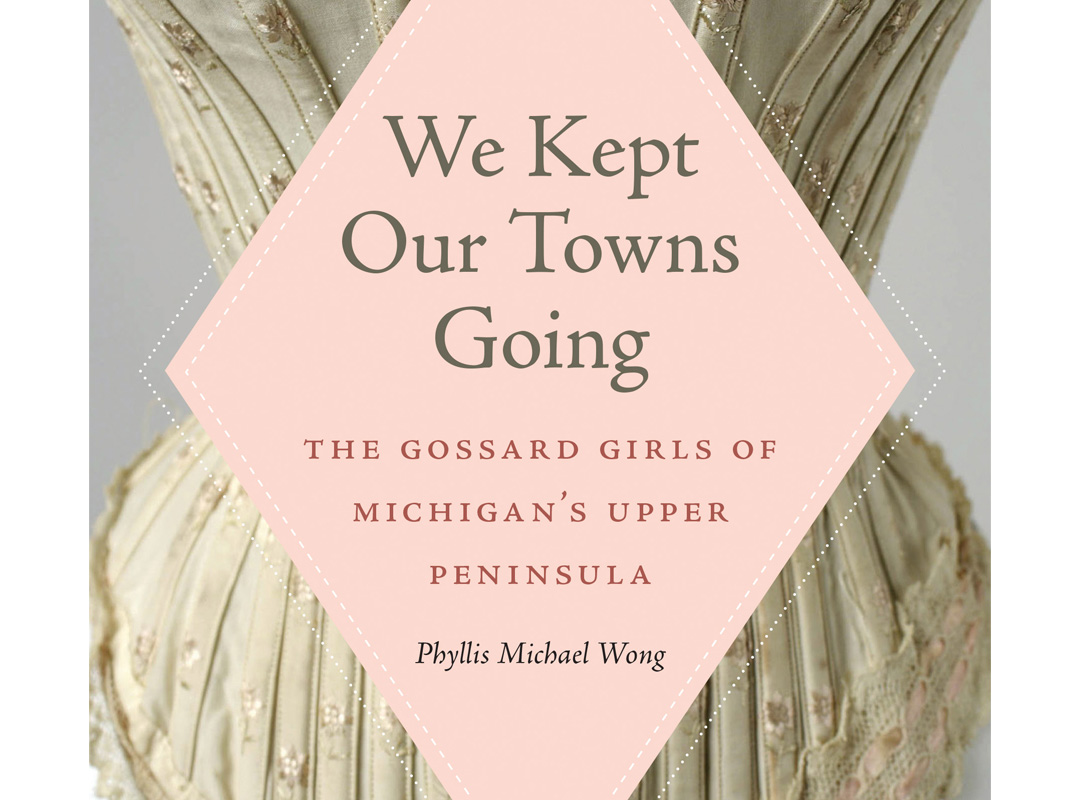 Book Cover: We Kept Our Towns Going  - The Gossard Girls of Michigan's Upper Penninsula by Phyllis Michael Wong