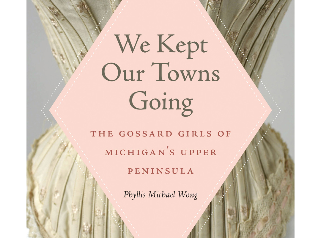 Book Cover: We Kept Our Towns Going - The Gossard Girls of Michigan's Upper Penninsula by Phyllis Michael Wong