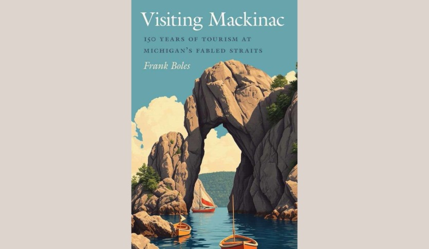 Book Cover Visiting Mackinac: 150 Years of Tourism at Michigan's Fabled Straights. Artwork of boats in water in front of arched rock formation.