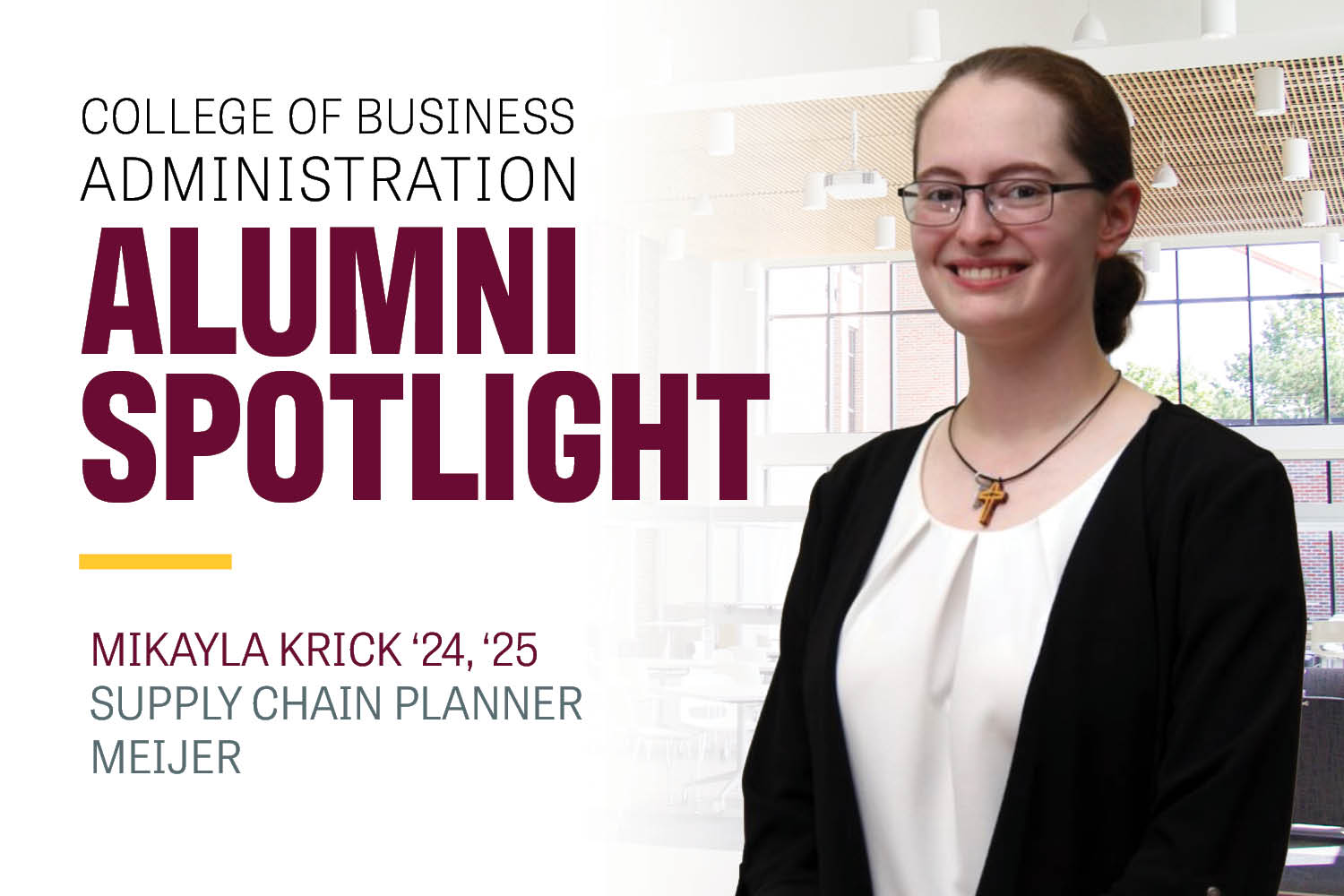 Image text: College of Business Administration Alumni Spotlight Mikayla Krick '24, '25 Supply Chain Planner Meijer. Image: Mikayla wears a black blazer over a white shirt. She has a necklace with a cross and a key. Her hair is in a bun. She wears glasses.