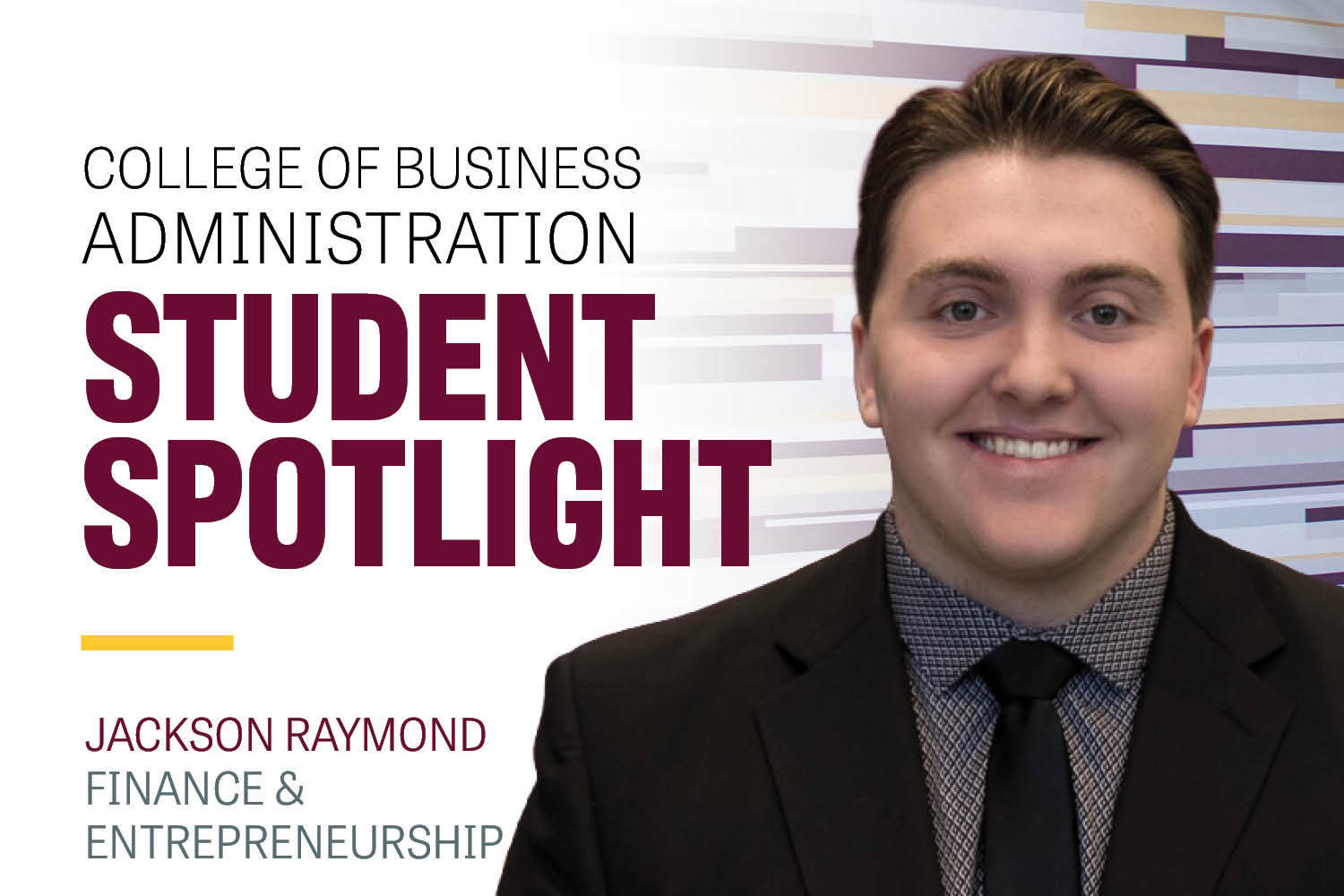 Image text: College of Business Administration Student Spotlight Jackson Raymond Finance & Entrepreneurship. Image: Jackson Raymond wears a black suit jacket, a dark gray black patterned shirt with a black tie. He has brown hair that is combed back.