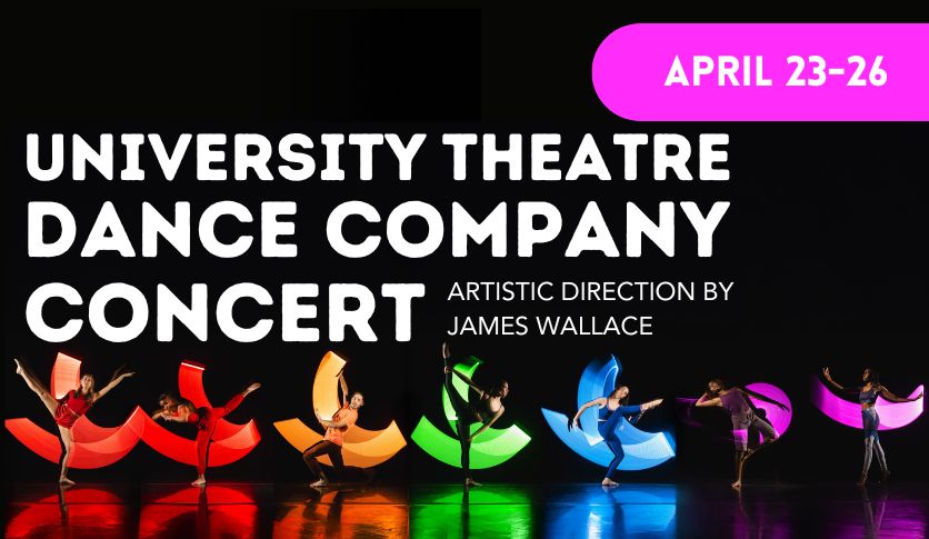 A graphic that is black with white text that reads University Theatre dance company concert with a group of people dancing on a stage with colors of the rainbow. In pink and white text, the dates of the event are included which says april 23-26.